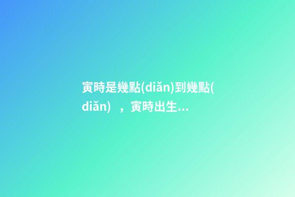 寅時是幾點(diǎn)到幾點(diǎn)，寅時出生的人命運(yùn)